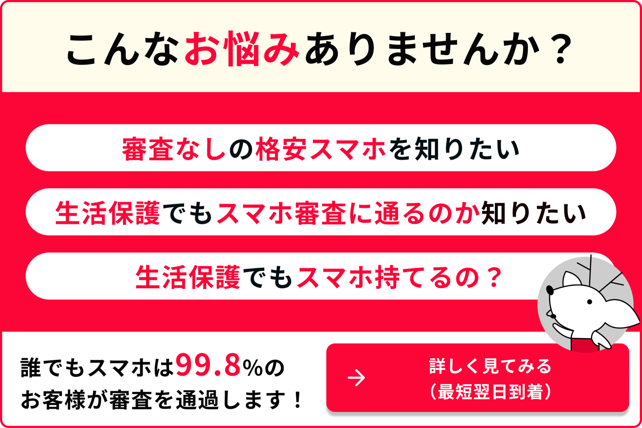 こんなお悩みありませんか? 審査なしの格安スマホを知りたい 生活保護でもスマホ審査に通るのか知りたい 生活保護でもスマホ持てるの？ 誰でもスマホは99.8％のお客様が審査を通過します