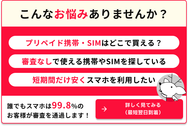 こんなお悩みありませんか プリペイド携帯SIMはどこで買える 審査なしで使える携帯やSIMを探している 短期間だけ安くスマホを利用したい 誰でもスマホは99.8%のお客様が審査を通過します 詳しく見てみる(最短翌日)