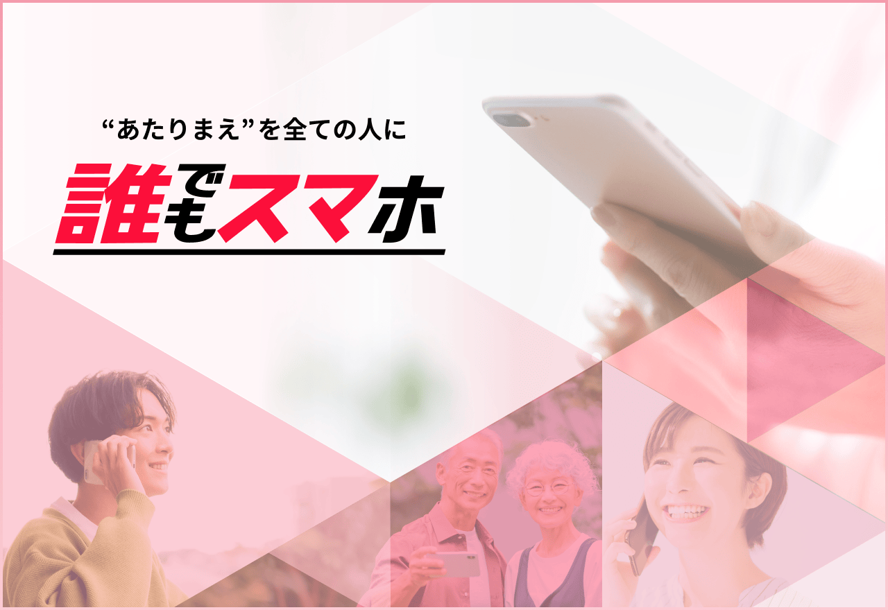 　”あたりまえ”を全ての人に　誰でもスマホ
